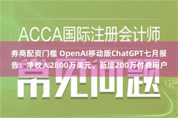 券商配资门槛 OpenAI移动版ChatGPT七月报告：净收入2800万美元，新增200万付费用户