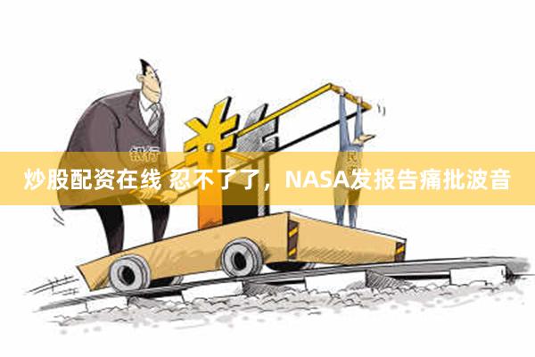 炒股配资在线 忍不了了，NASA发报告痛批波音