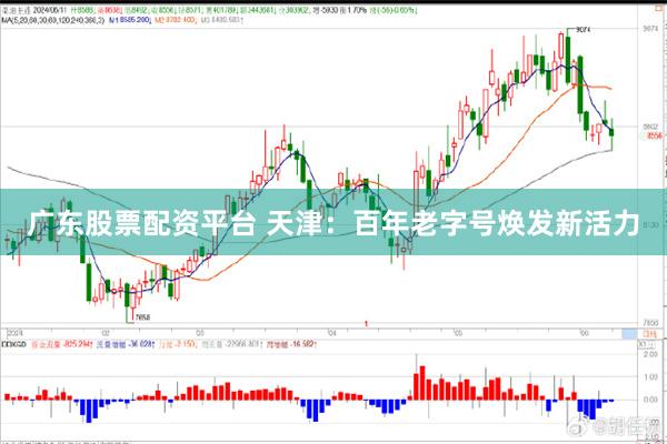 广东股票配资平台 天津：百年老字号焕发新活力