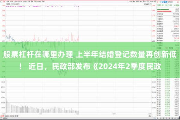 股票杠杆在哪里办理 上半年结婚登记数量再创新低！ 近日，民政部发布《2024年2季度民政