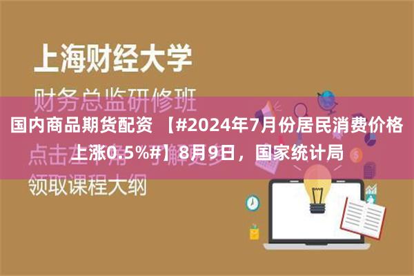 国内商品期货配资 【#2024年7月份居民消费价格上涨0.5%#】8月9日，国家统计局