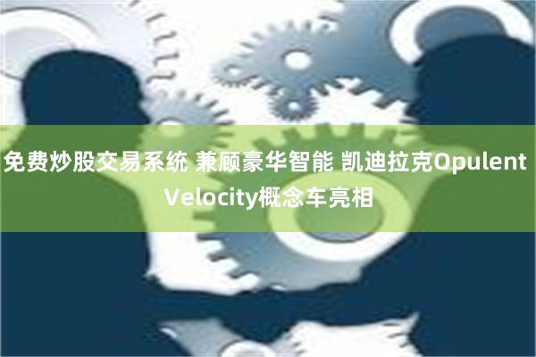 免费炒股交易系统 兼顾豪华智能 凯迪拉克Opulent Velocity概念车亮相