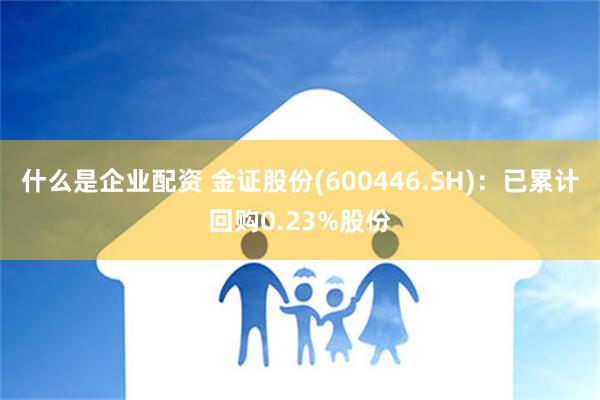 什么是企业配资 金证股份(600446.SH)：已累计回购0.23%股份