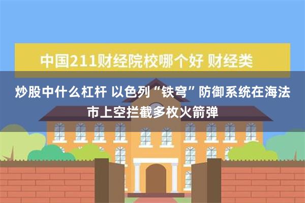 炒股中什么杠杆 以色列“铁穹”防御系统在海法市上空拦截多枚火箭弹