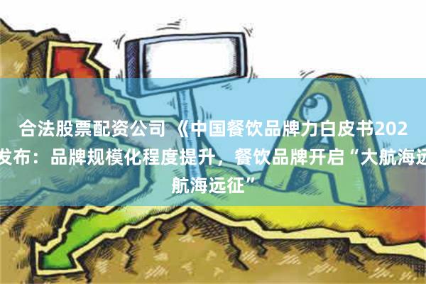 合法股票配资公司 《中国餐饮品牌力白皮书2024》发布：品牌规模化程度提升，餐饮品牌开启“大航海远征”