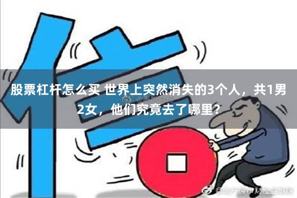 股票杠杆怎么买 世界上突然消失的3个人，共1男2女，他们究竟去了哪里？