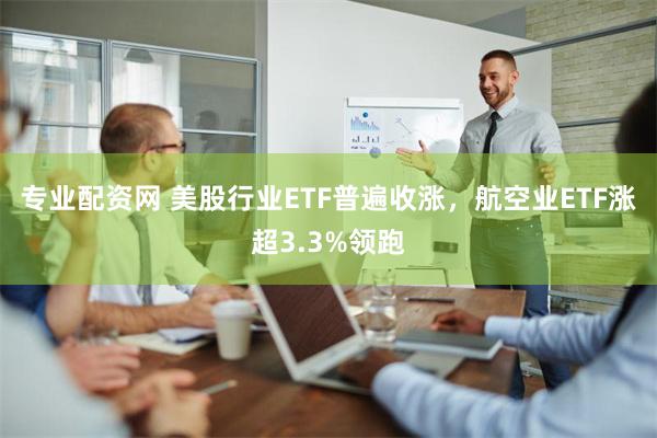 专业配资网 美股行业ETF普遍收涨，航空业ETF涨超3.3%领跑