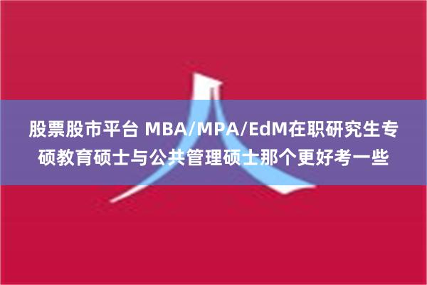 股票股市平台 MBA/MPA/EdM在职研究生专硕教育硕士与公共管理硕士那个更好考一些