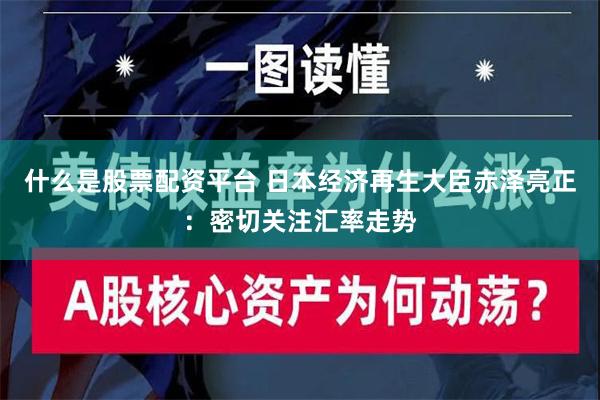 什么是股票配资平台 日本经济再生大臣赤泽亮正：密切关注汇率走势