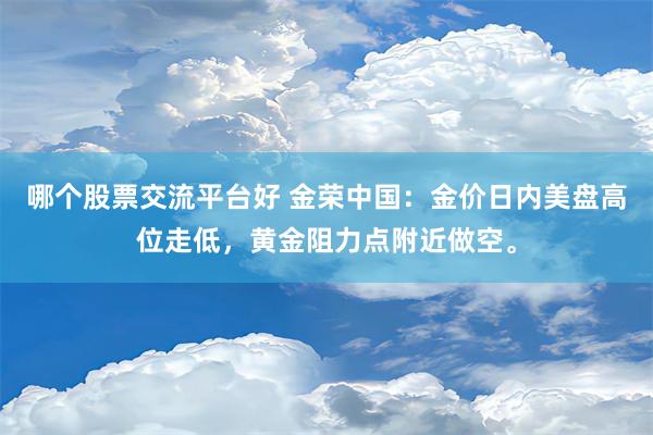 哪个股票交流平台好 金荣中国：金价日内美盘高位走低，黄金阻力点附近做空。