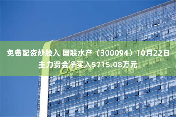 免费配资炒股入 国联水产（300094）10月22日主力资金净买入5715.08万元