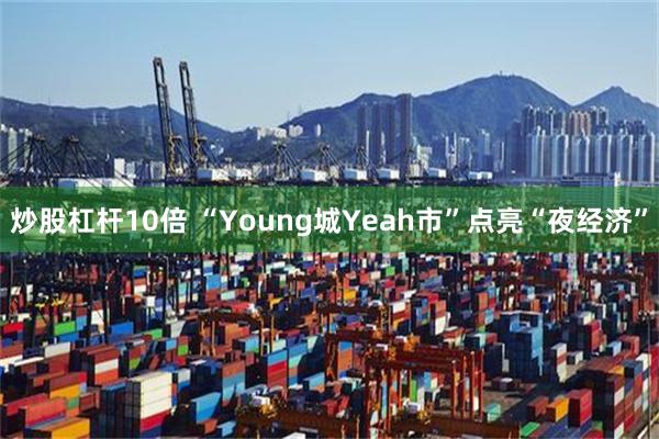 炒股杠杆10倍 “Young城Yeah市”点亮“夜经济”