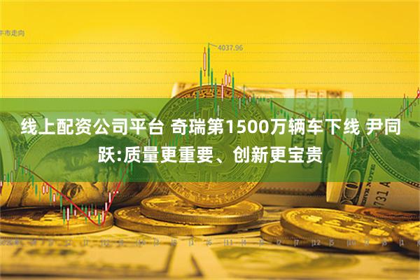 线上配资公司平台 奇瑞第1500万辆车下线 尹同跃:质量更重要、创新更宝贵