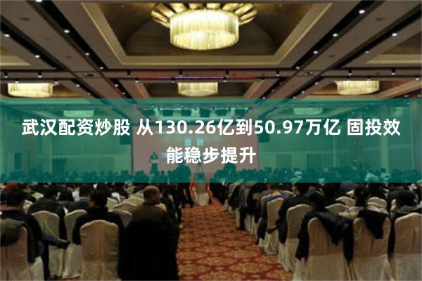 武汉配资炒股 从130.26亿到50.97万亿 固投效能稳步提升