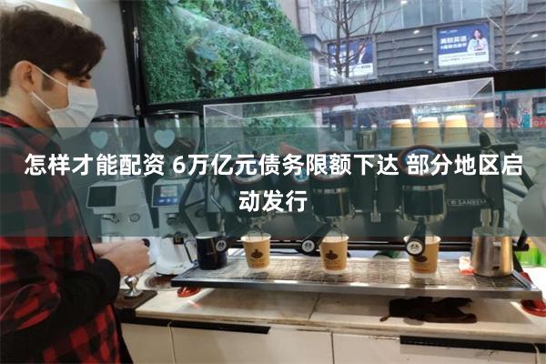 怎样才能配资 6万亿元债务限额下达 部分地区启动发行