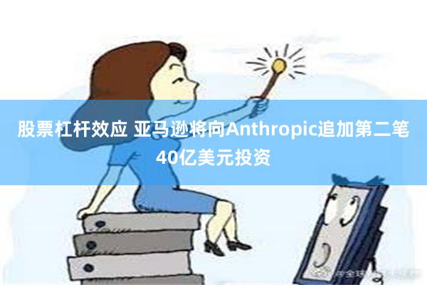 股票杠杆效应 亚马逊将向Anthropic追加第二笔40亿美元投资