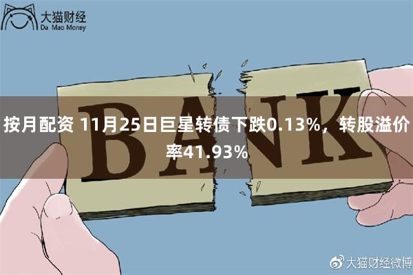 按月配资 11月25日巨星转债下跌0.13%，转股溢价率41.93%