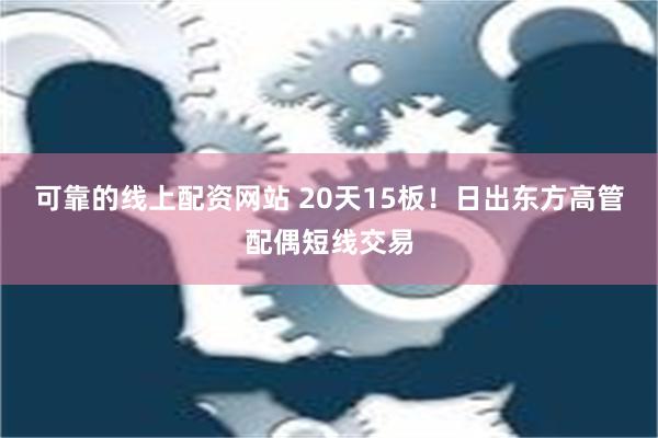 可靠的线上配资网站 20天15板！日出东方高管配偶短线交易