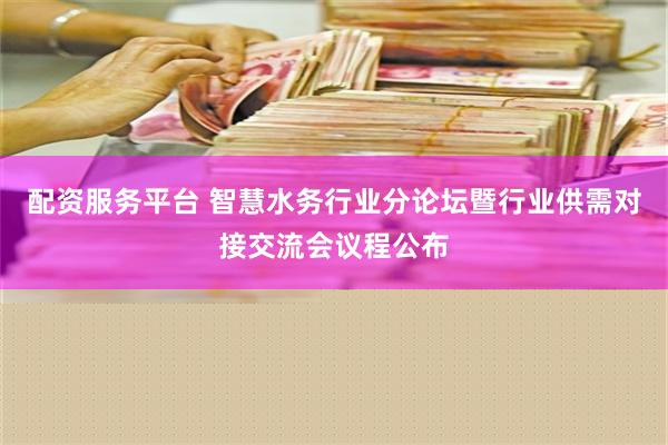 配资服务平台 智慧水务行业分论坛暨行业供需对接交流会议程公布