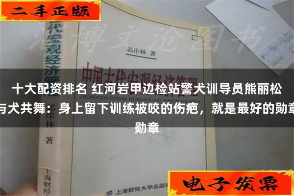 十大配资排名 红河岩甲边检站警犬训导员熊丽松与犬共舞：身上留下训练被咬的伤疤，就是最好的勋章