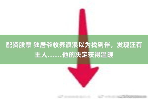 配资股票 独居爷收养浪浪以为找到伴，发现汪有主人……他的决定获得温暖