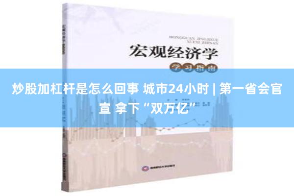 炒股加杠杆是怎么回事 城市24小时 | 第一省会官宣 拿下“双万亿”