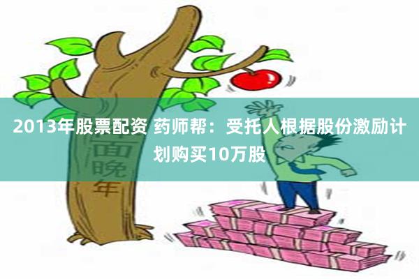 2013年股票配资 药师帮：受托人根据股份激励计划购买10万股