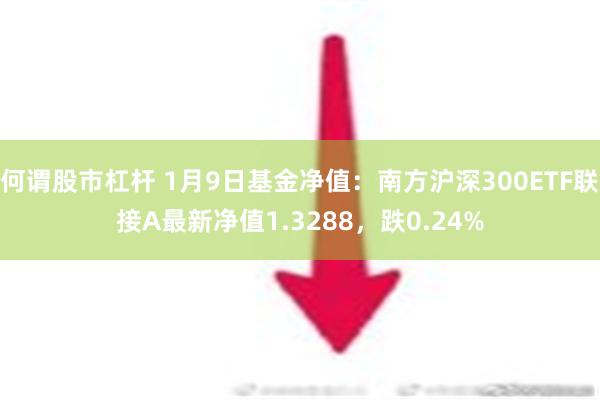 何谓股市杠杆 1月9日基金净值：南方沪深300ETF联接A最新净值1.3288，跌0.24%