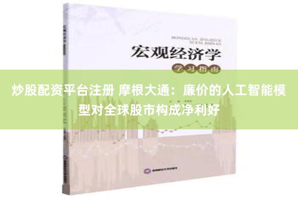 炒股配资平台注册 摩根大通：廉价的人工智能模型对全球股市构成净利好