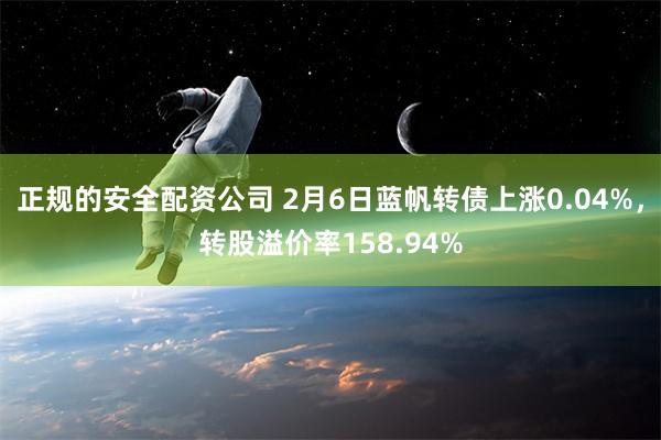 正规的安全配资公司 2月6日蓝帆转债上涨0.04%，转股溢价率158.94%