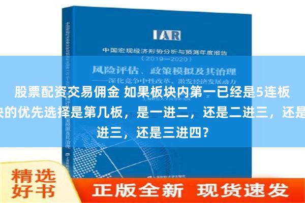 股票配资交易佣金 如果板块内第一已经是5连板，同板块的优先选择是第几板，是一进二，还是二进三，还是三进四？