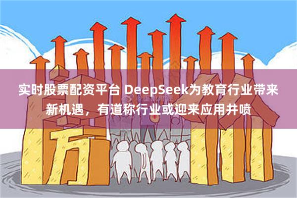 实时股票配资平台 DeepSeek为教育行业带来新机遇，有道称行业或迎来应用井喷