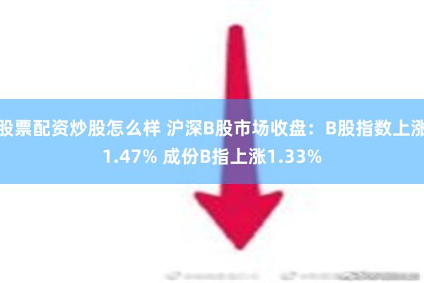 股票配资炒股怎么样 沪深B股市场收盘：B股指数上涨1.47% 成份B指上涨1.33%