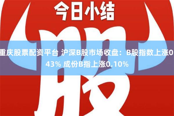 重庆股票配资平台 沪深B股市场收盘：B股指数上涨0.43% 成份B指上涨0.10%